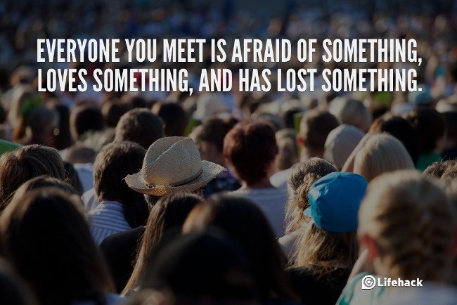 Mỗi người mà bạn gặp đều sợ một điều gì đó, yêu một thứ gì đó và đánh mất một cái gì đó.